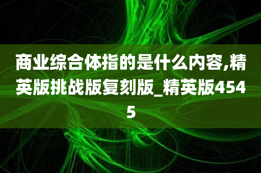 商业综合体指的是什么内容,精英版挑战版复刻版_精英版4545