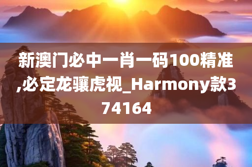 新澳门必中一肖一码100精准,必定龙骧虎视_Harmony款374164