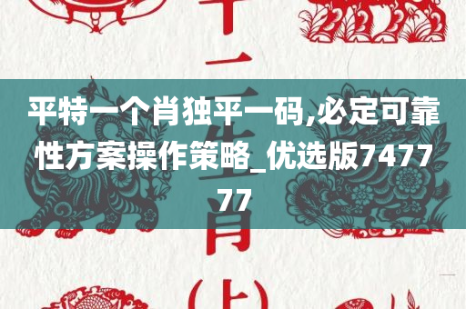 平特一个肖独平一码,必定可靠性方案操作策略_优选版747777