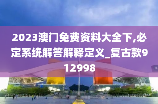 2023澳门免费资料大全下,必定系统解答解释定义_复古款912998