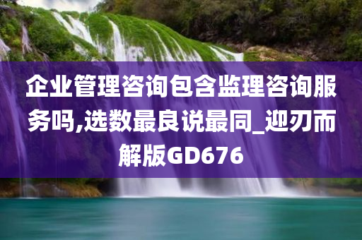 企业管理咨询包含监理咨询服务吗,选数最良说最同_迎刃而解版GD676