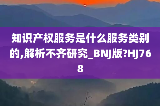 知识产权服务是什么服务类别的,解析不齐研究_BNJ版?HJ768