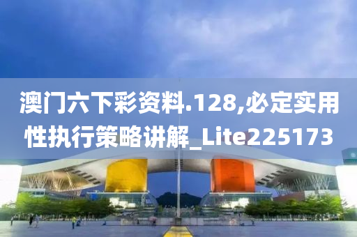 澳门六下彩资料.128,必定实用性执行策略讲解_Lite225173