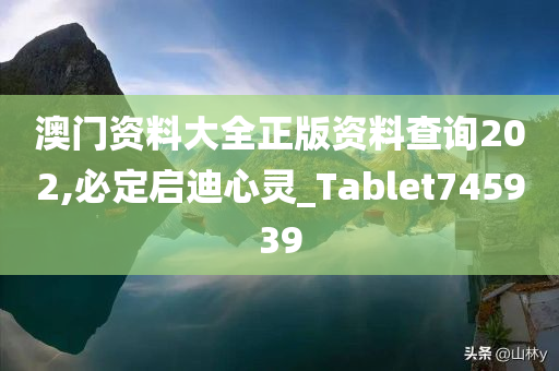 澳门资料大全正版资料查询202,必定启迪心灵_Tablet745939