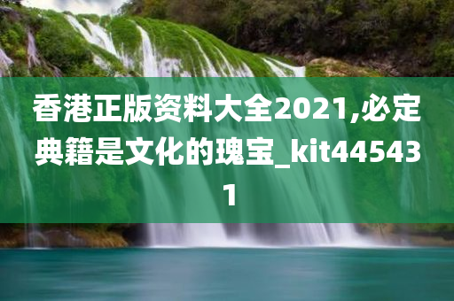 香港正版资料大全2021,必定典籍是文化的瑰宝_kit445431