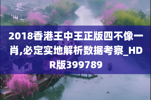 2018香港王中王正版四不像一肖,必定实地解析数据考察_HDR版399789