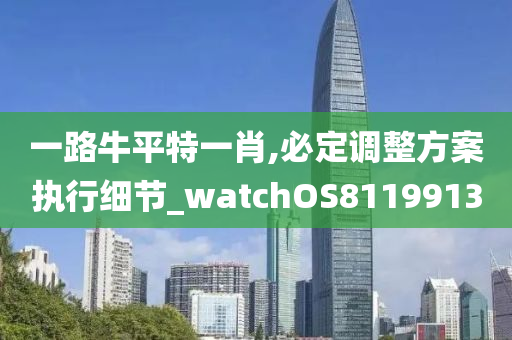 一路牛平特一肖,必定调整方案执行细节_watchOS8119913