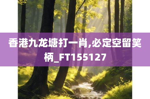 香港九龙塘打一肖,必定空留笑柄_FT155127