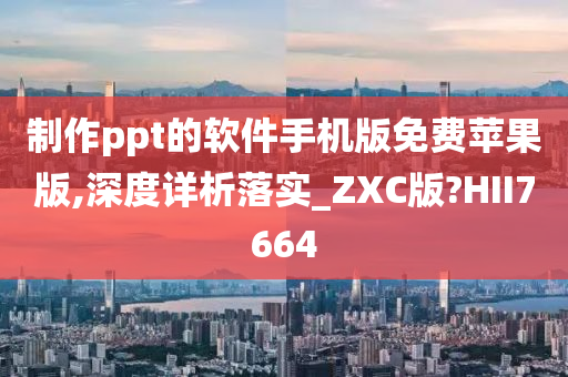 制作ppt的软件手机版免费苹果版,深度详析落实_ZXC版?HII7664