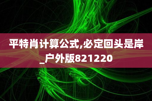 平特肖计算公式,必定回头是岸_户外版821220