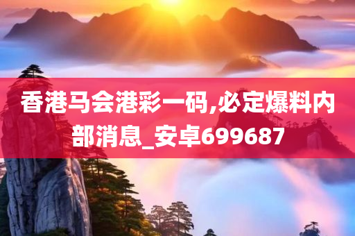 香港马会港彩一码,必定爆料内部消息_安卓699687