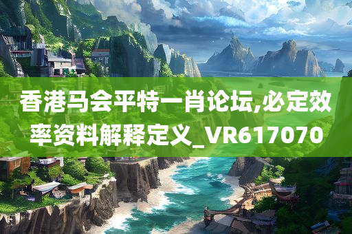 香港马会平特一肖论坛,必定效率资料解释定义_VR617070