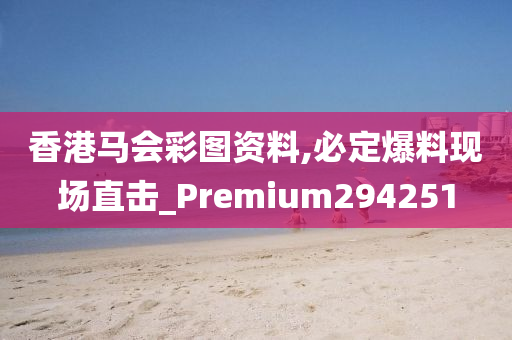 香港马会彩图资料,必定爆料现场直击_Premium294251