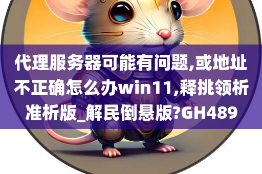 代理服务器可能有问题,或地址不正确怎么办win11,释挑领析准析版_解民倒悬版?GH489