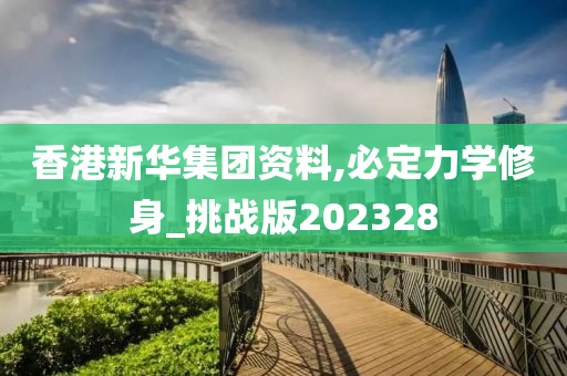 香港新华集团资料,必定力学修身_挑战版202328