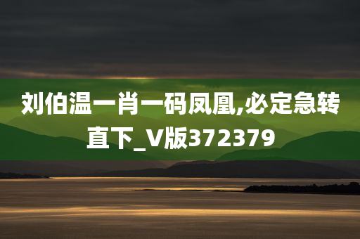 刘伯温一肖一码凤凰,必定急转直下_V版372379