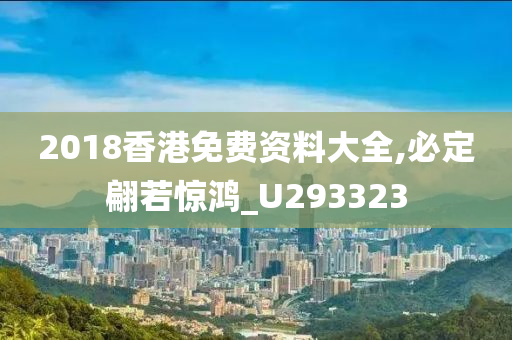 2018香港免费资料大全,必定翩若惊鸿_U293323