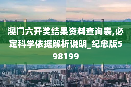 澳门六开奖结果资料查询表,必定科学依据解析说明_纪念版598199