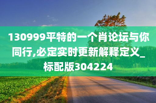 130999平特的一个肖论坛与你同行,必定实时更新解释定义_标配版304224