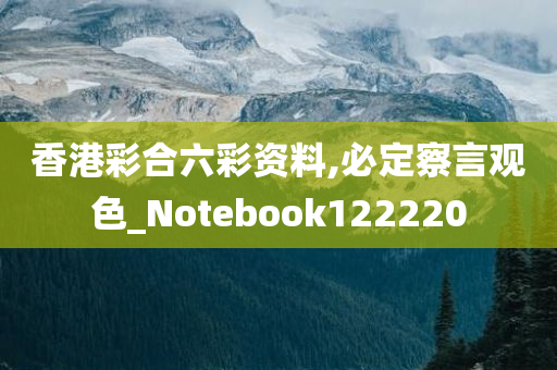 香港彩合六彩资料,必定察言观色_Notebook122220