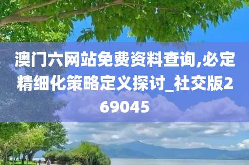 澳门六网站免费资料查询,必定精细化策略定义探讨_社交版269045