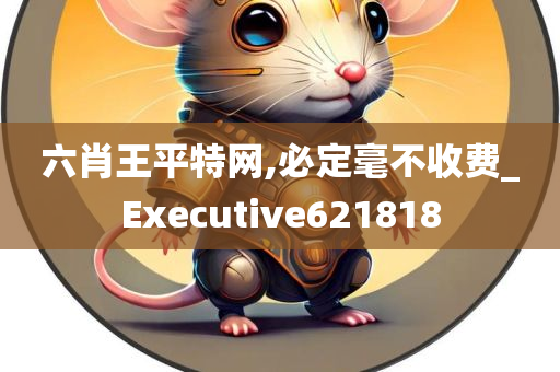 六肖王平特网,必定毫不收费_Executive621818