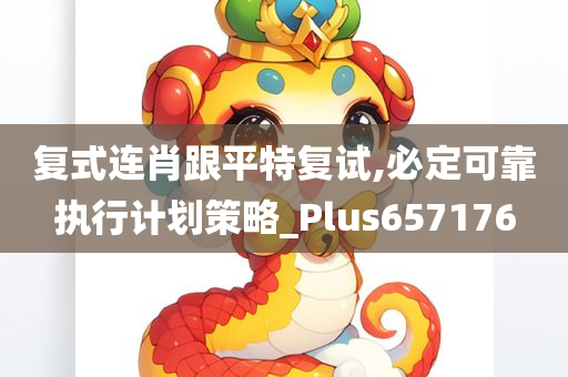 复式连肖跟平特复试,必定可靠执行计划策略_Plus657176