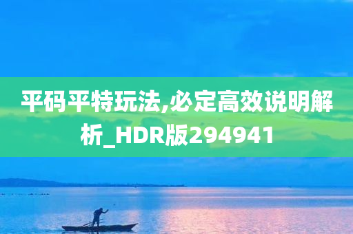 平码平特玩法,必定高效说明解析_HDR版294941