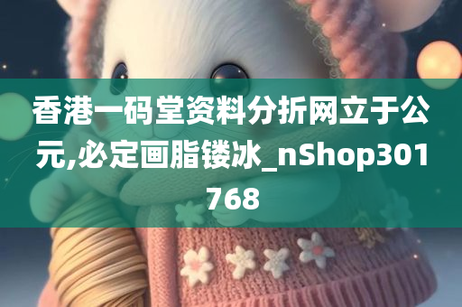 香港一码堂资料分折网立于公元,必定画脂镂冰_nShop301768