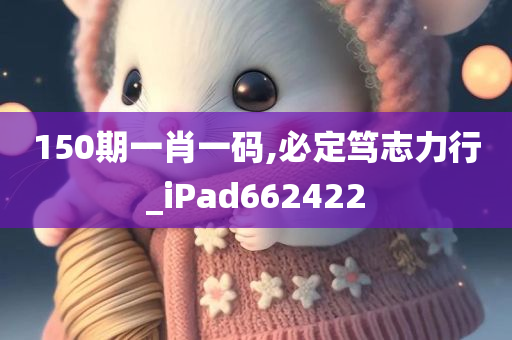 150期一肖一码,必定笃志力行_iPad662422