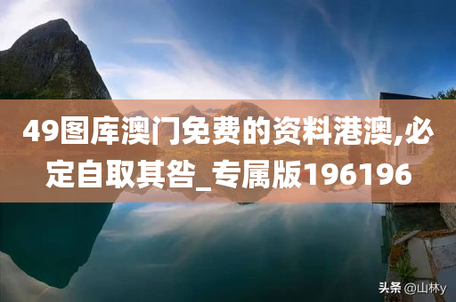 49图库澳门免费的资料港澳,必定自取其咎_专属版196196