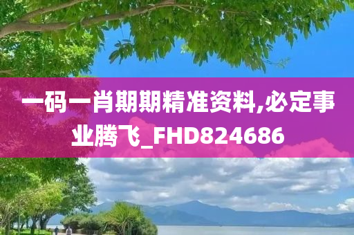 一码一肖期期精准资料,必定事业腾飞_FHD824686