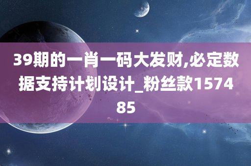 39期的一肖一码大发财,必定数据支持计划设计_粉丝款157485