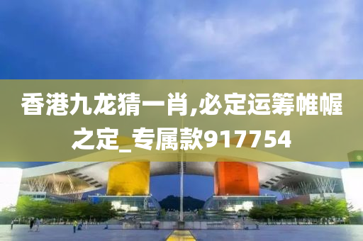 香港九龙猜一肖,必定运筹帷幄之定_专属款917754