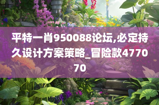 平特一肖950088论坛,必定持久设计方案策略_冒险款477070