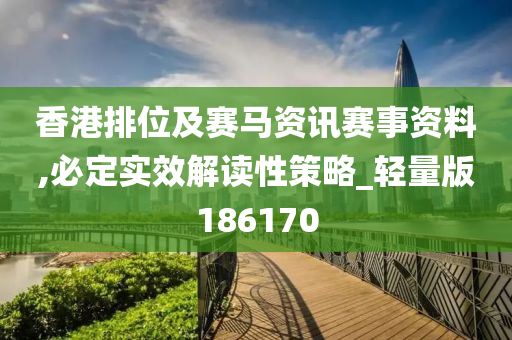 香港排位及赛马资讯赛事资料,必定实效解读性策略_轻量版186170