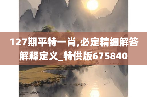 127期平特一肖,必定精细解答解释定义_特供版675840