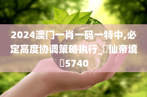 2024澳门一肖一码一特中,必定高度协调策略执行_‌仙帝境‌5740