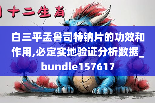 白三平孟鲁司特钠片的功效和作用,必定实地验证分析数据_bundle157617