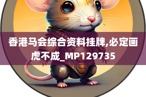 香港马会综合资料挂牌,必定画虎不成_MP129735