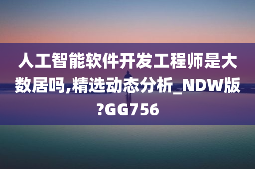 人工智能软件开发工程师是大数居吗,精选动态分析_NDW版?GG756