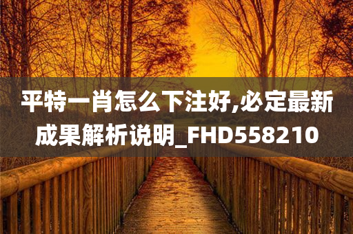 平特一肖怎么下注好,必定最新成果解析说明_FHD558210