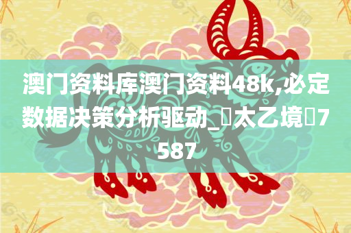 澳门资料库澳门资料48k,必定数据决策分析驱动_‌太乙境‌7587