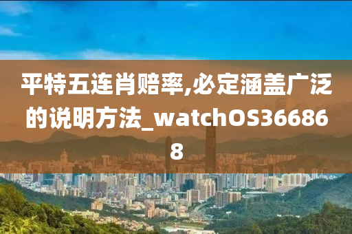 平特五连肖赔率,必定涵盖广泛的说明方法_watchOS366868