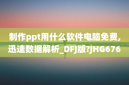 制作ppt用什么软件电脑免费,迅速数据解析_DFJ版?JHG676