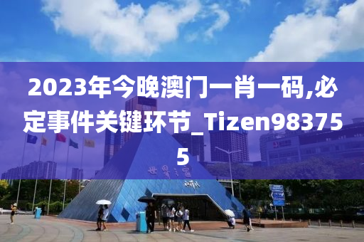 2023年今晚澳门一肖一码,必定事件关键环节_Tizen983755