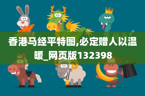 香港马经平特图,必定赠人以温暖_网页版132398