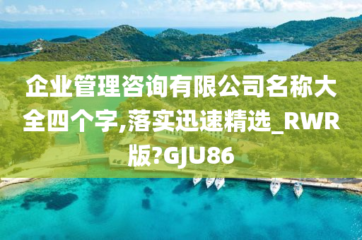 企业管理咨询有限公司名称大全四个字,落实迅速精选_RWR版?GJU86