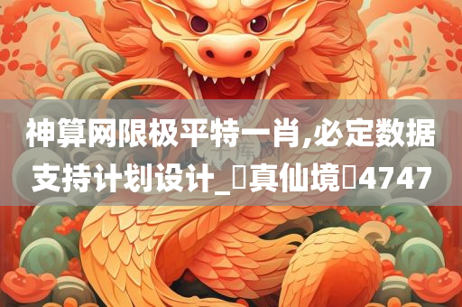 神算网限极平特一肖,必定数据支持计划设计_‌真仙境‌4747