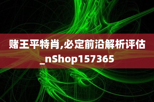 赌王平特肖,必定前沿解析评估_nShop157365